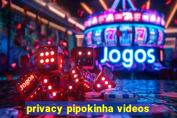 privacy pipokinha videos